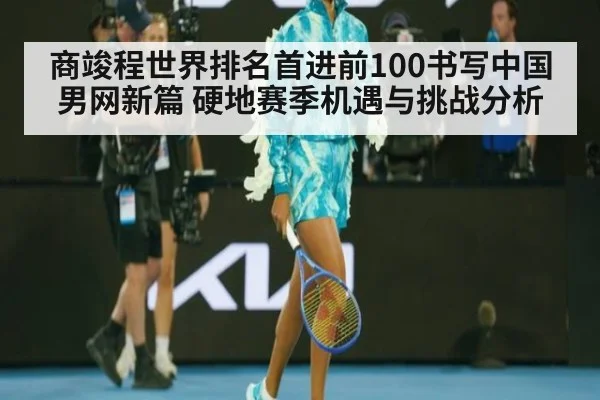 商竣程世界排名首进前100书写中国男网新篇 硬地赛季机遇与挑战分析