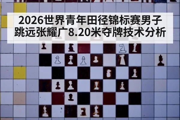 2026世界青年田径锦标赛男子跳远张耀广8.20米夺牌技术分析