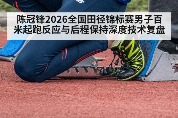 陈冠锋2026全国田径锦标赛男子百米起跑反应与后程保持深度技术复盘