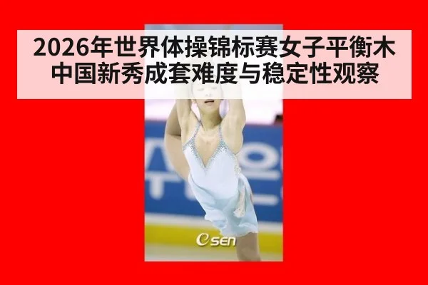 2026年世界体操锦标赛女子平衡木 中国新秀成套难度与稳定性观察