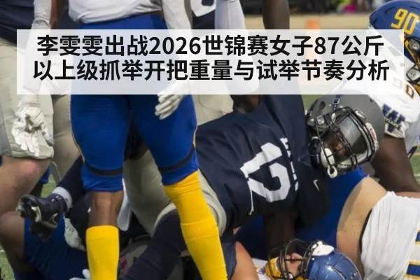李雯雯出战2026世锦赛女子87公斤以上级抓举开把重量与试举节奏分析