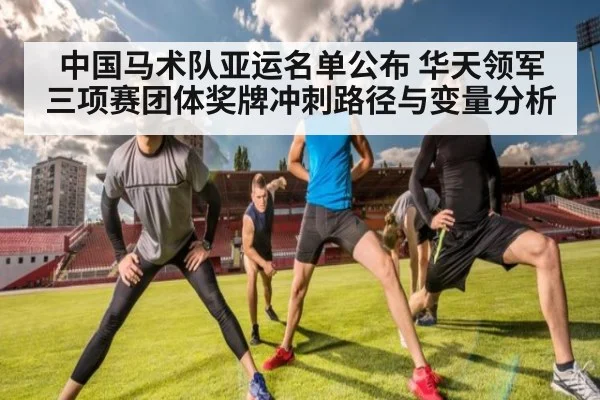 中国马术队亚运名单公布 华天领军三项赛团体奖牌冲刺路径与变量分析