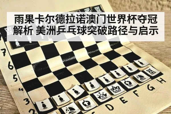 雨果卡尔德拉诺澳门世界杯夺冠解析 美洲乒乓球突破路径与启示